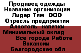 Продавец одежды › Название организации ­ Лидер Тим, ООО › Отрасль предприятия ­ Алкоголь, напитки › Минимальный оклад ­ 30 000 - Все города Работа » Вакансии   . Белгородская обл.